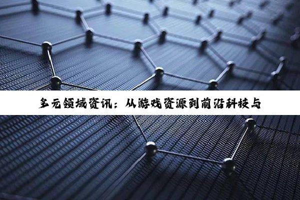 多元领域资讯：从游戏资源到前沿科技与建材之选
