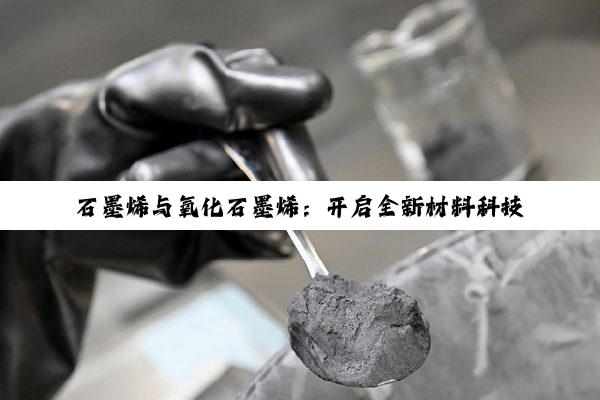 石墨烯与氧化石墨烯:开启全新材料科技时代