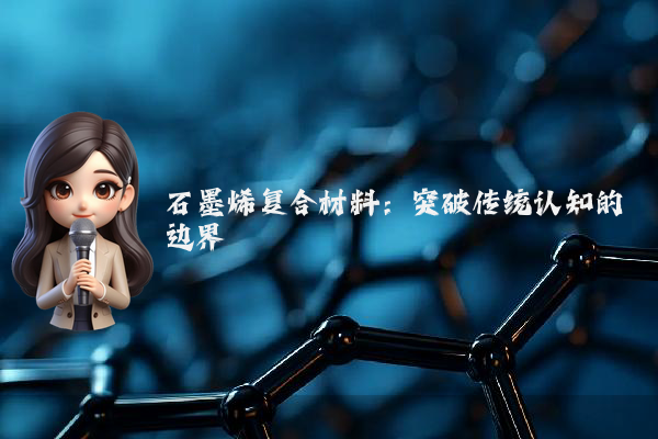 石墨烯复合材料：突破传统认知的边界