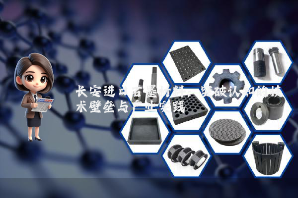 长安进口石墨材料：突破认知的技术壁垒与产业实践
