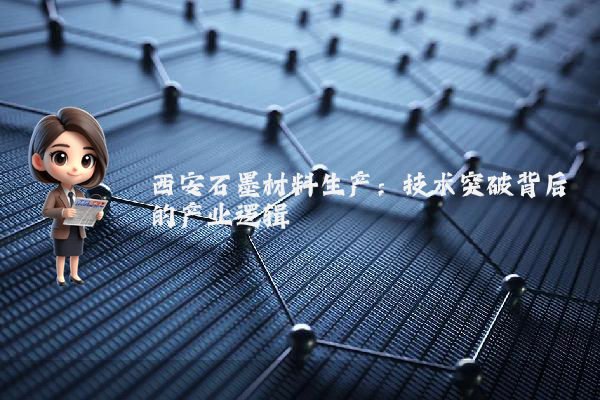 西安石墨材料生产：技术突破背后的产业逻辑