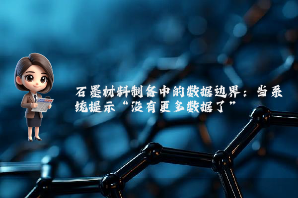 石墨材料制备中的数据边界：当系统提示“没有更多数据了”